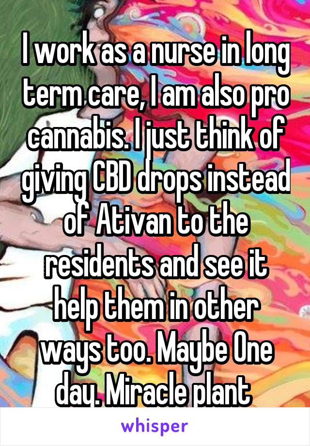 I work as a nurse in long term care, I am also pro cannabis. I just think of giving CBD drops instead of Ativan to the residents and see it help them in other ways too. Maybe One day. Miracle plant 