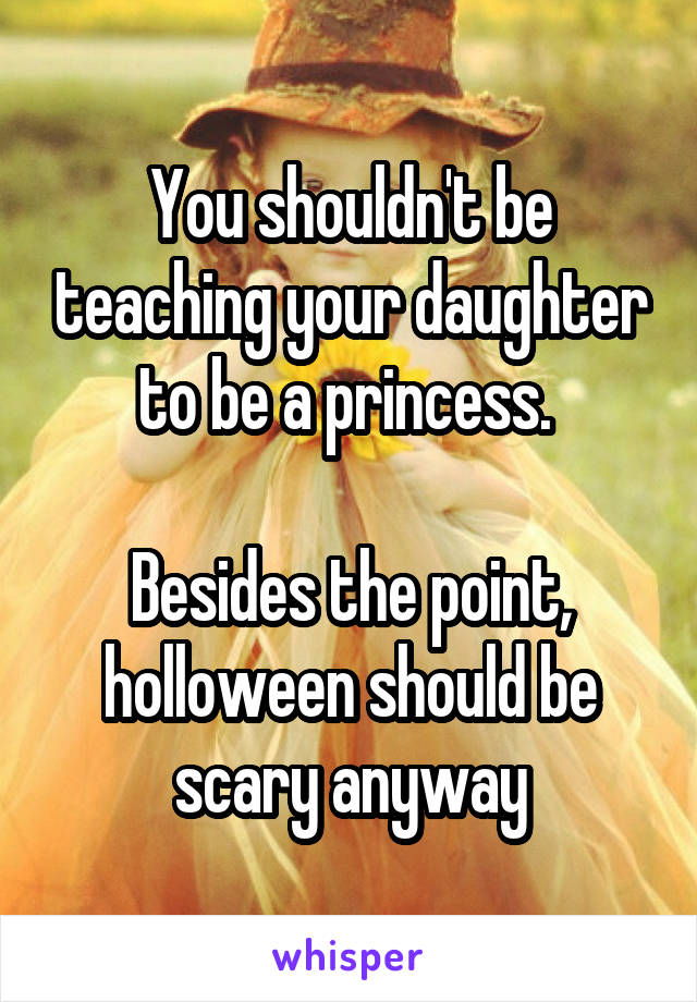 You shouldn't be teaching your daughter to be a princess. 

Besides the point, holloween should be scary anyway