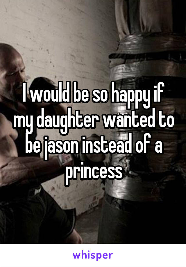 I would be so happy if my daughter wanted to be jason instead of a princess