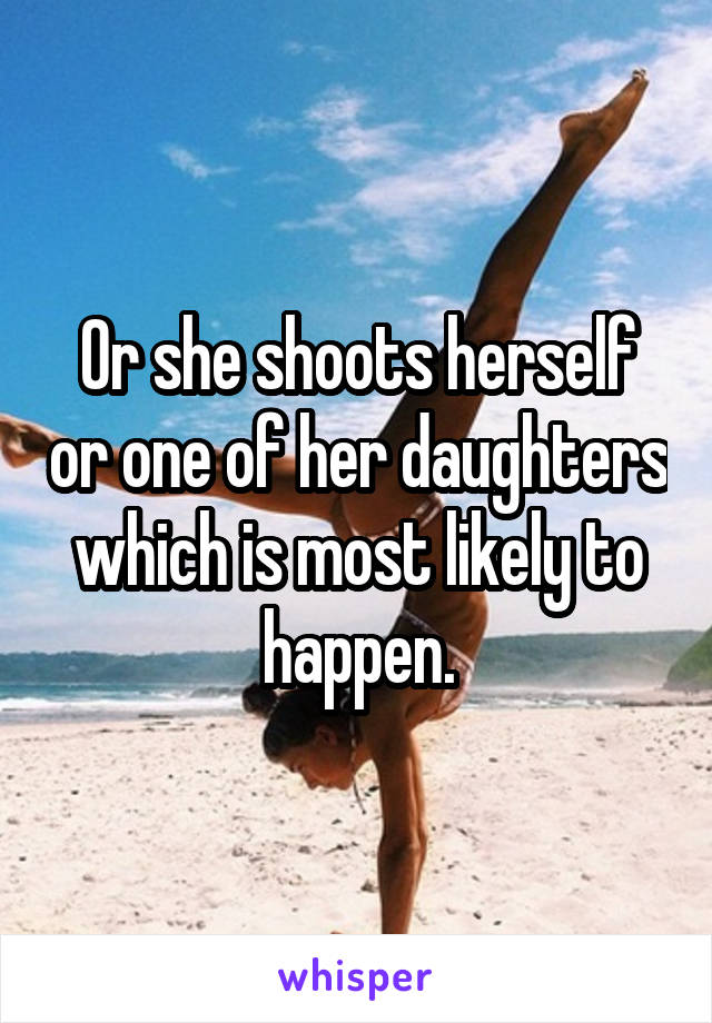 Or she shoots herself or one of her daughters which is most likely to happen.