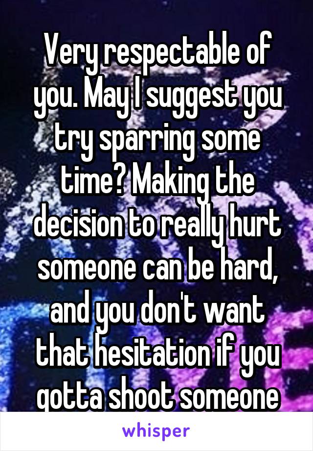 Very respectable of you. May I suggest you try sparring some time? Making the decision to really hurt someone can be hard, and you don't want that hesitation if you gotta shoot someone