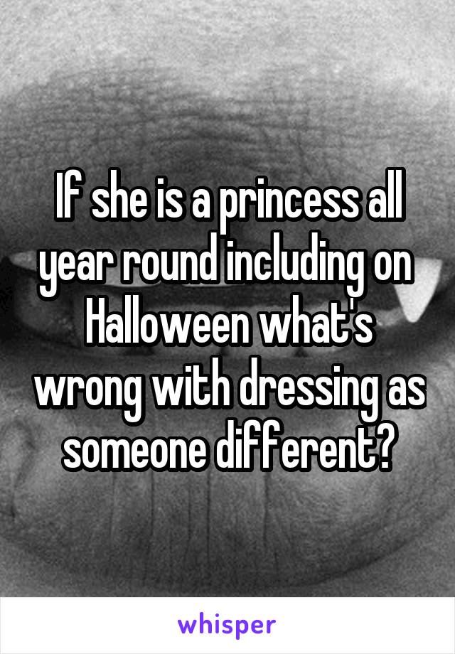 If she is a princess all year round including on  Halloween what's wrong with dressing as someone different?