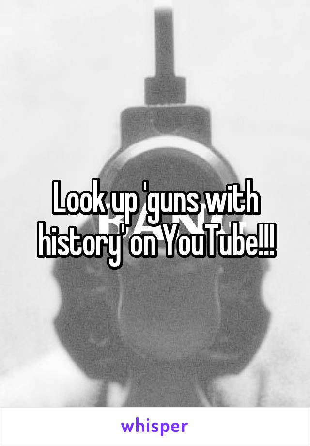 Look up 'guns with history' on YouTube!!!