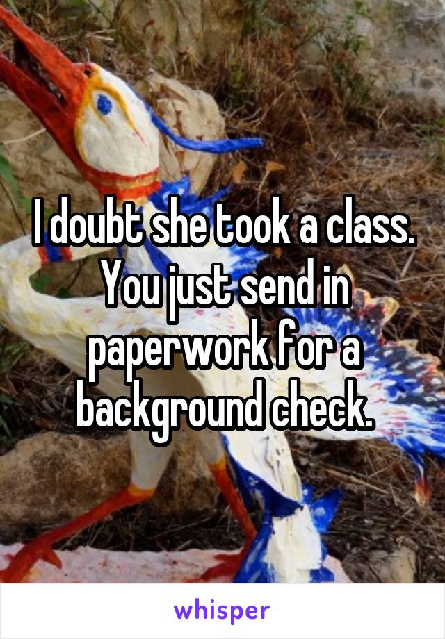 I doubt she took a class. You just send in paperwork for a background check.