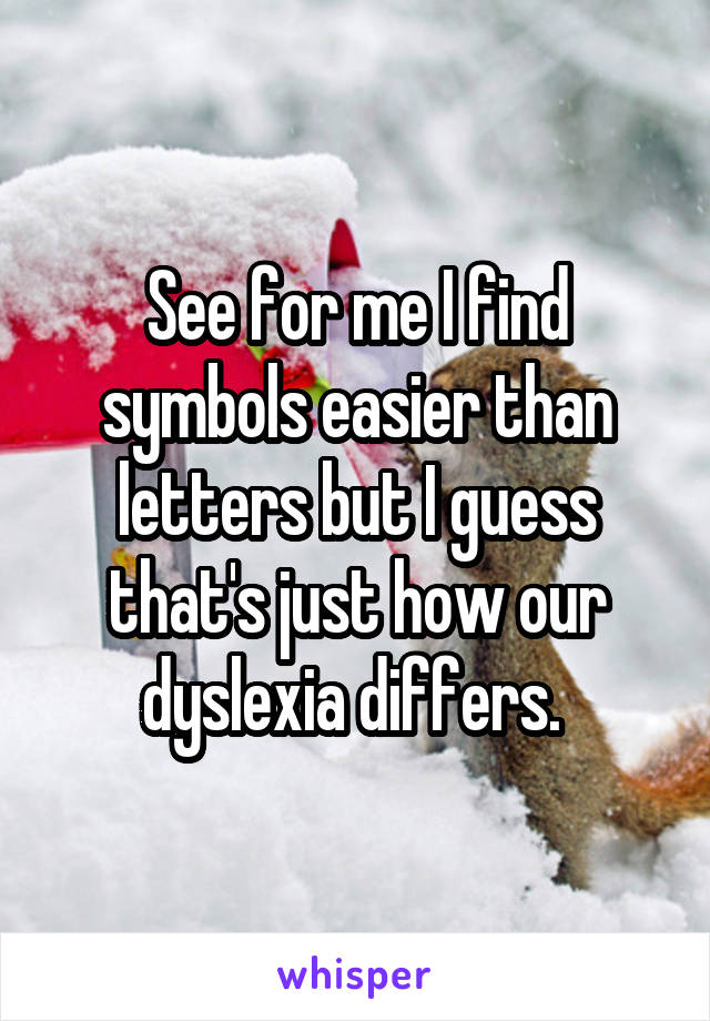 See for me I find symbols easier than letters but I guess that's just how our dyslexia differs. 