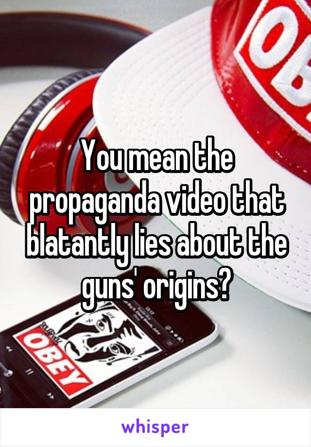 You mean the propaganda video that blatantly lies about the guns' origins?