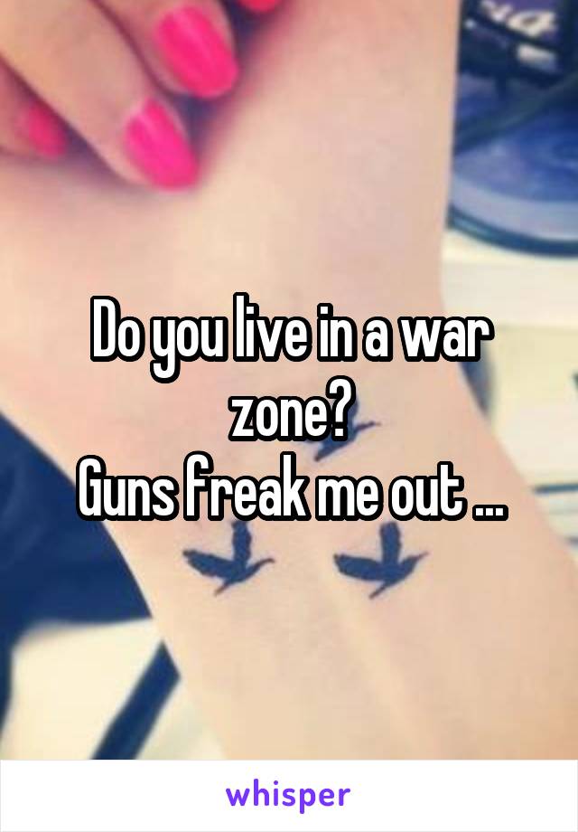 Do you live in a war zone?
Guns freak me out ...