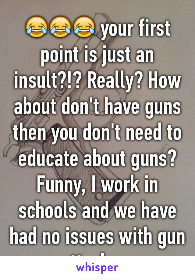 😂😂😂 your first point is just an insult?!? Really? How about don't have guns then you don't need to educate about guns? Funny, I work in schools and we have had no issues with gun attacks...