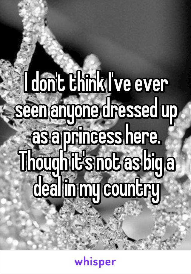 I don't think I've ever seen anyone dressed up as a princess here. Though it's not as big a deal in my country