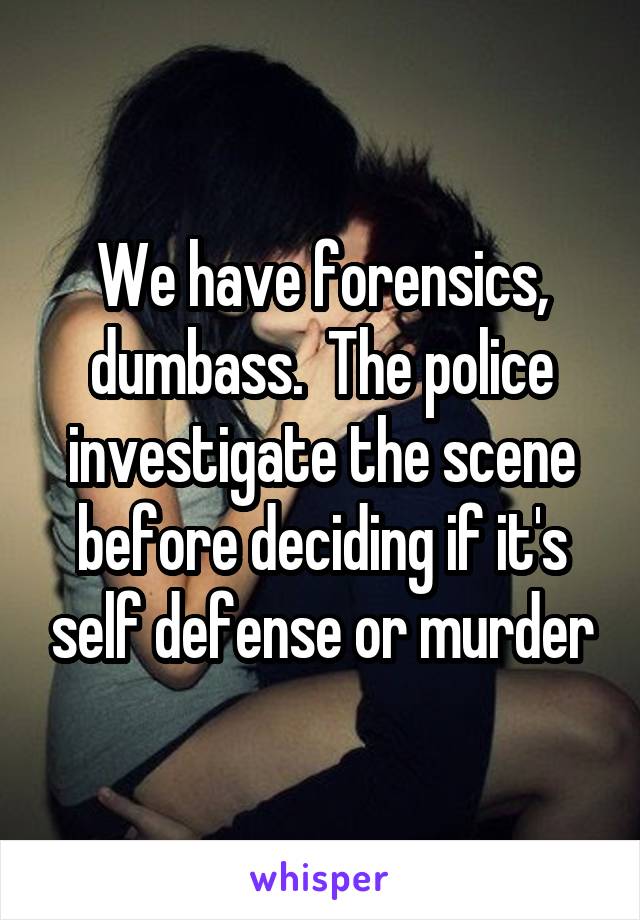 We have forensics, dumbass.  The police investigate the scene before deciding if it's self defense or murder