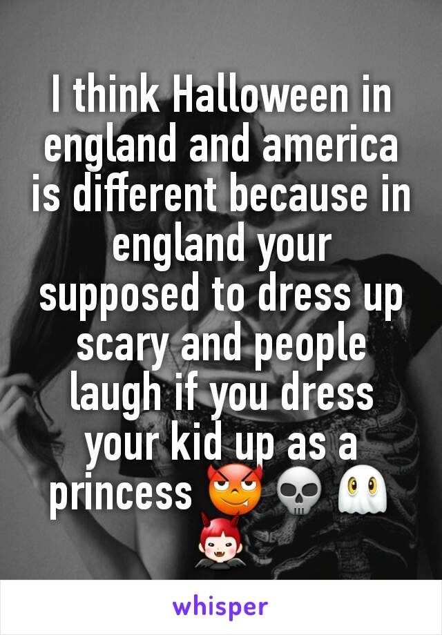 I think Halloween in england and america is different because in england your supposed to dress up scary and people laugh if you dress your kid up as a princess 😈💀👻👿