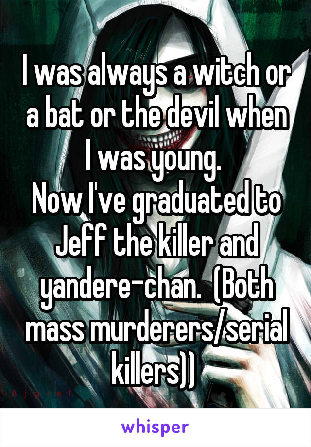 I was always a witch or a bat or the devil when I was young. 
Now I've graduated to Jeff the killer and yandere-chan.  (Both mass murderers/serial killers)) 