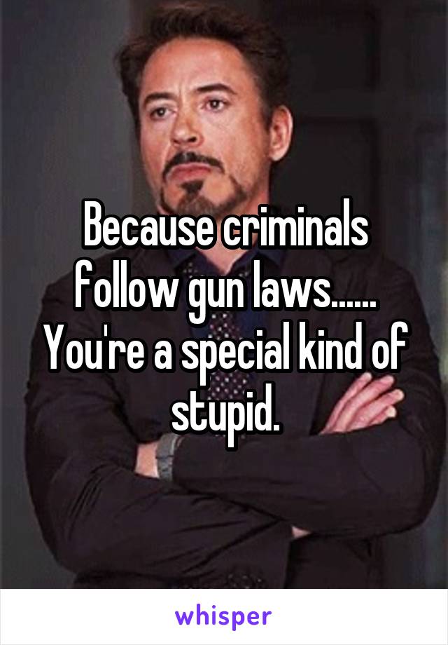 Because criminals follow gun laws...... You're a special kind of stupid.