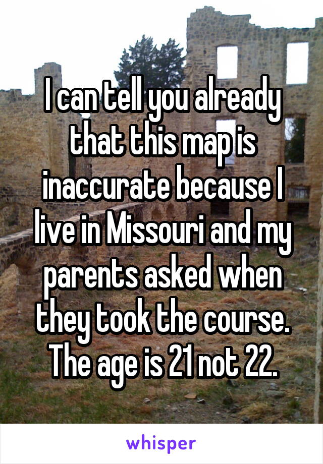 I can tell you already that this map is inaccurate because I live in Missouri and my parents asked when they took the course. The age is 21 not 22.