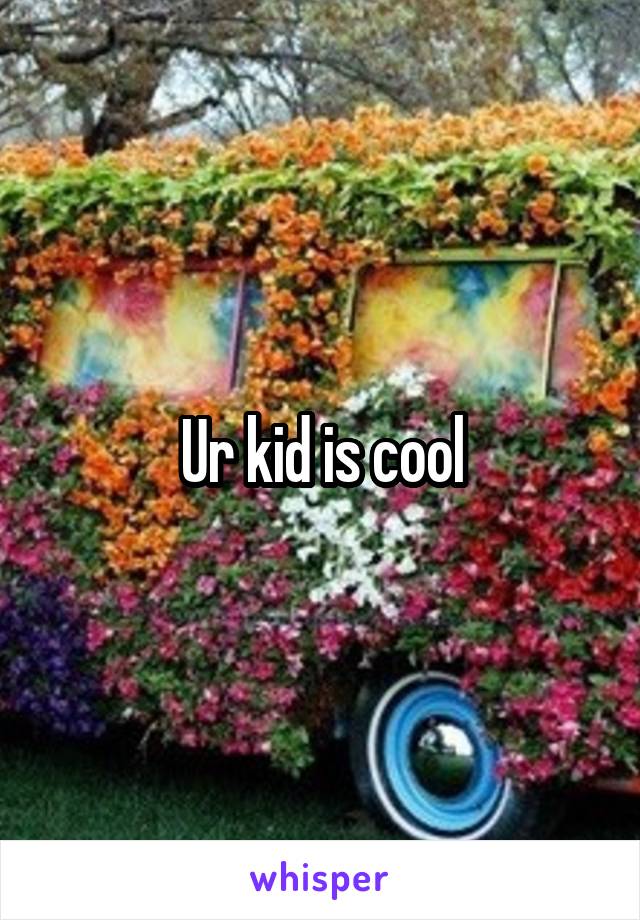 Ur kid is cool
