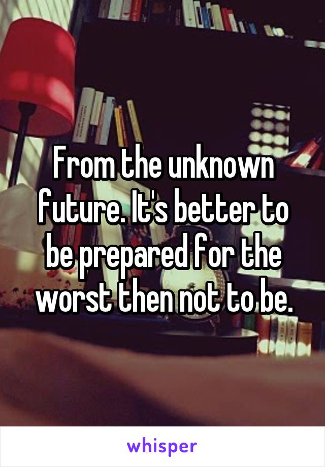 From the unknown future. It's better to be prepared for the worst then not to be.