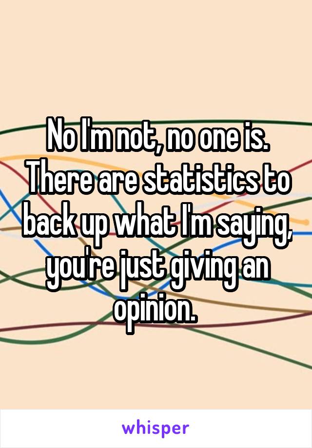 No I'm not, no one is. There are statistics to back up what I'm saying, you're just giving an opinion. 