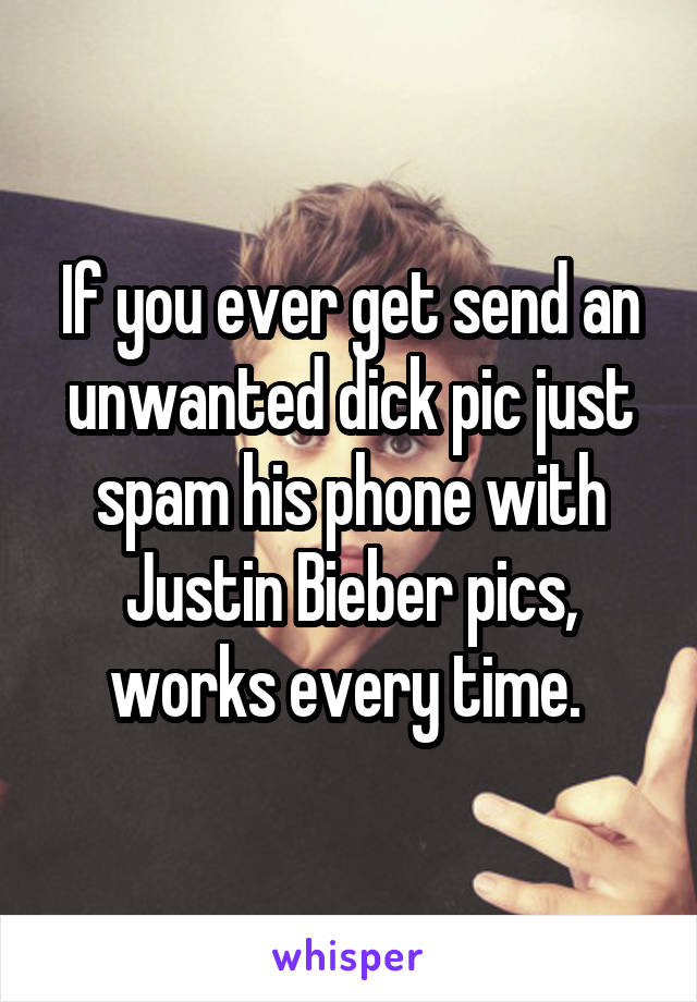 If you ever get send an unwanted dick pic just spam his phone with Justin Bieber pics, works every time. 