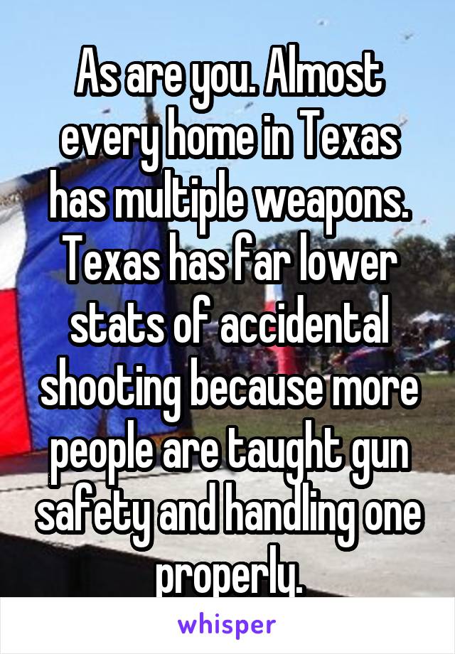 As are you. Almost every home in Texas has multiple weapons. Texas has far lower stats of accidental shooting because more people are taught gun safety and handling one properly.