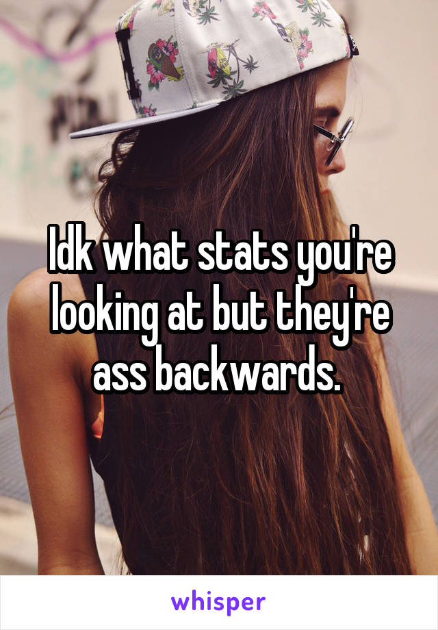 Idk what stats you're looking at but they're ass backwards. 