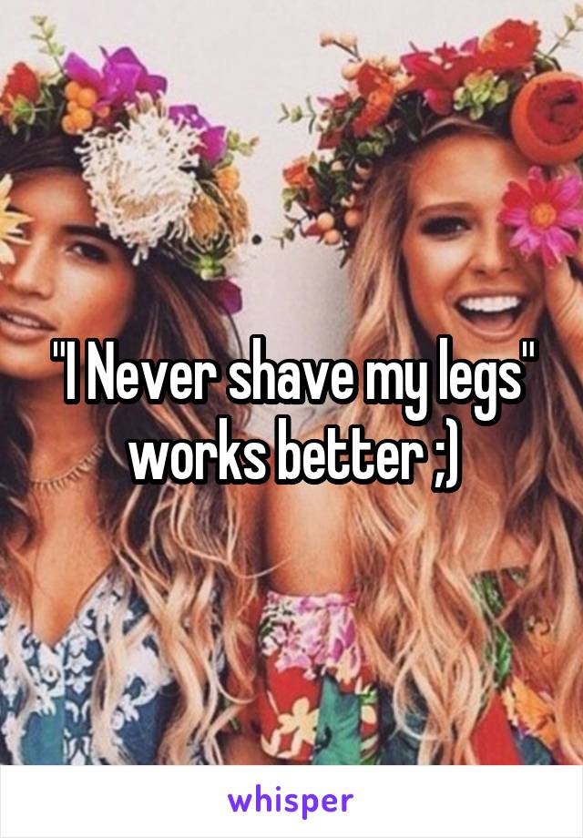 "I Never shave my legs" works better ;)