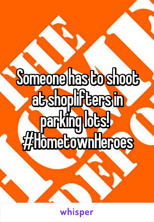 Someone has to shoot at shoplifters in parking lots!   #HometownHeroes