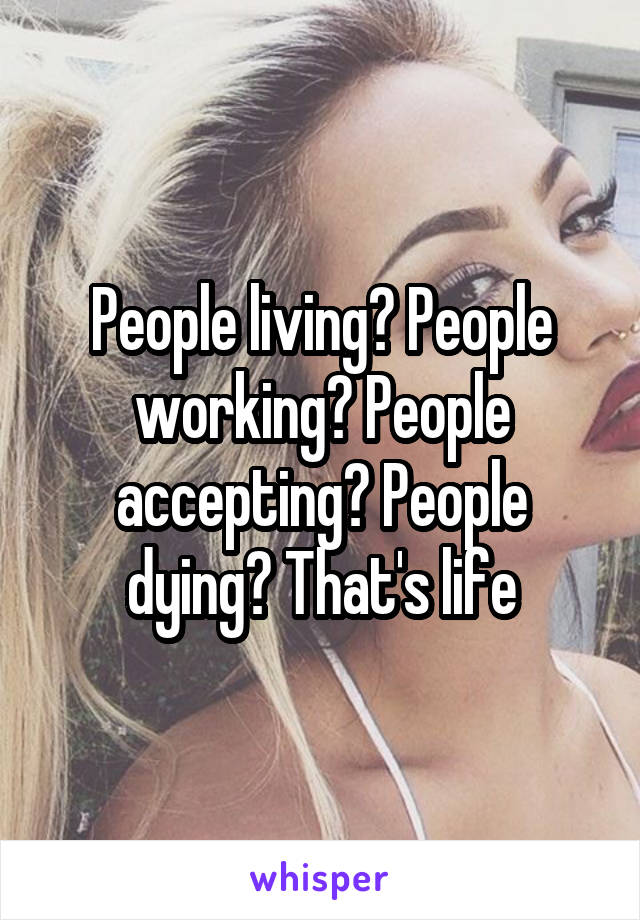 People living? People working? People accepting? People dying? That's life