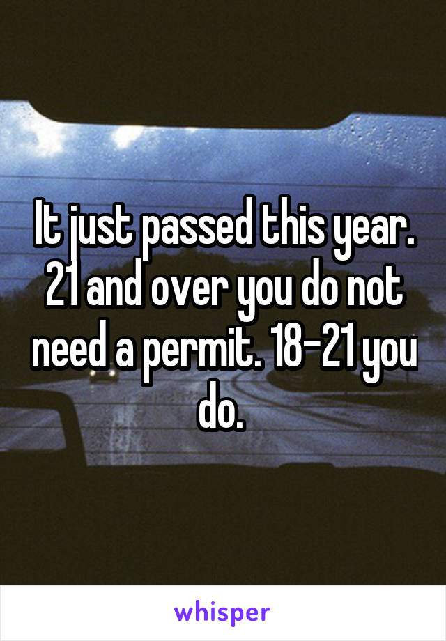 It just passed this year. 21 and over you do not need a permit. 18-21 you do. 