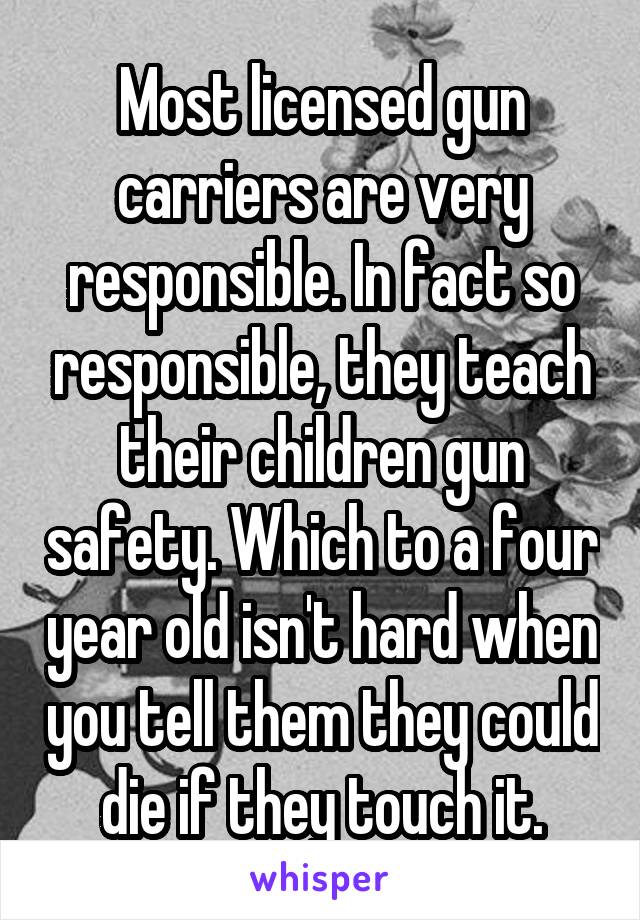 Most licensed gun carriers are very responsible. In fact so responsible, they teach their children gun safety. Which to a four year old isn't hard when you tell them they could die if they touch it.