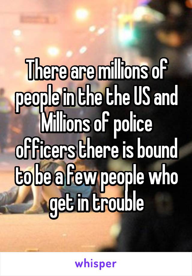 There are millions of people in the the US and Millions of police officers there is bound to be a few people who get in trouble