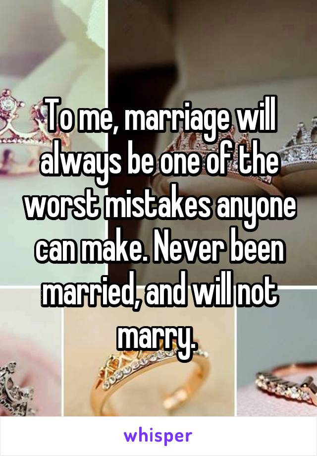 To me, marriage will always be one of the worst mistakes anyone can make. Never been married, and will not marry. 