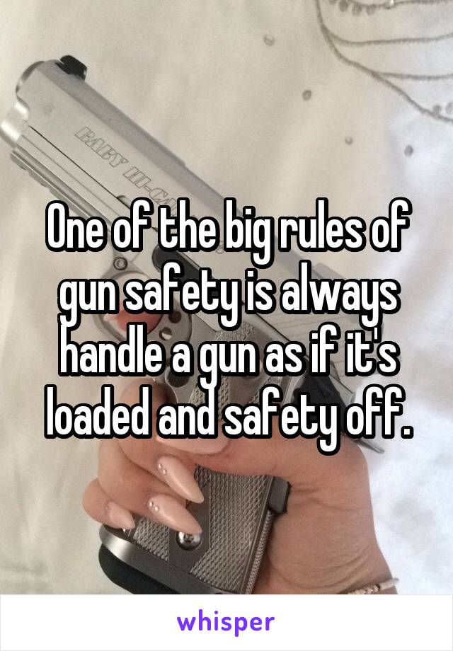 One of the big rules of gun safety is always handle a gun as if it's loaded and safety off.