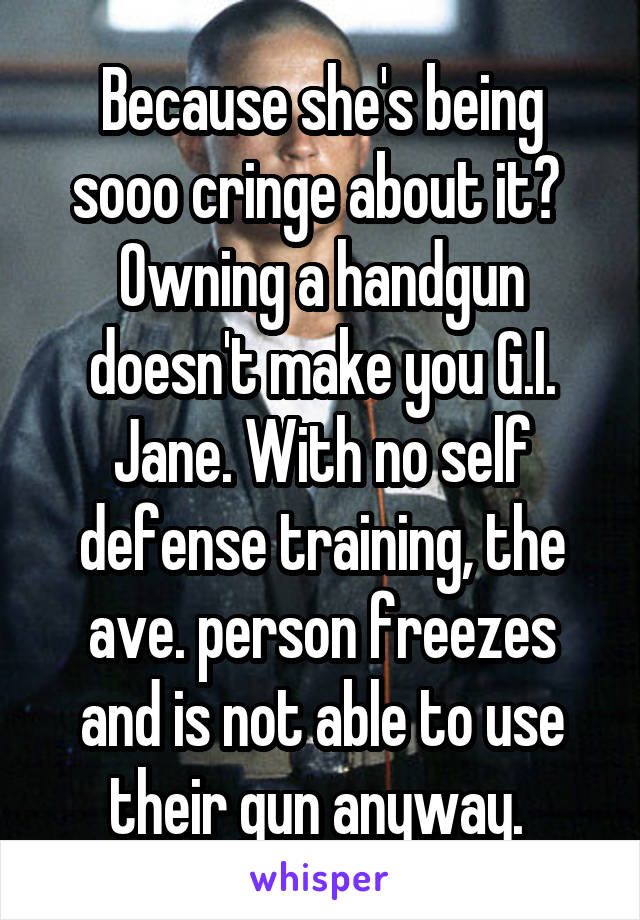 Because she's being sooo cringe about it? 
Owning a handgun doesn't make you G.I. Jane. With no self defense training, the ave. person freezes and is not able to use their gun anyway. 