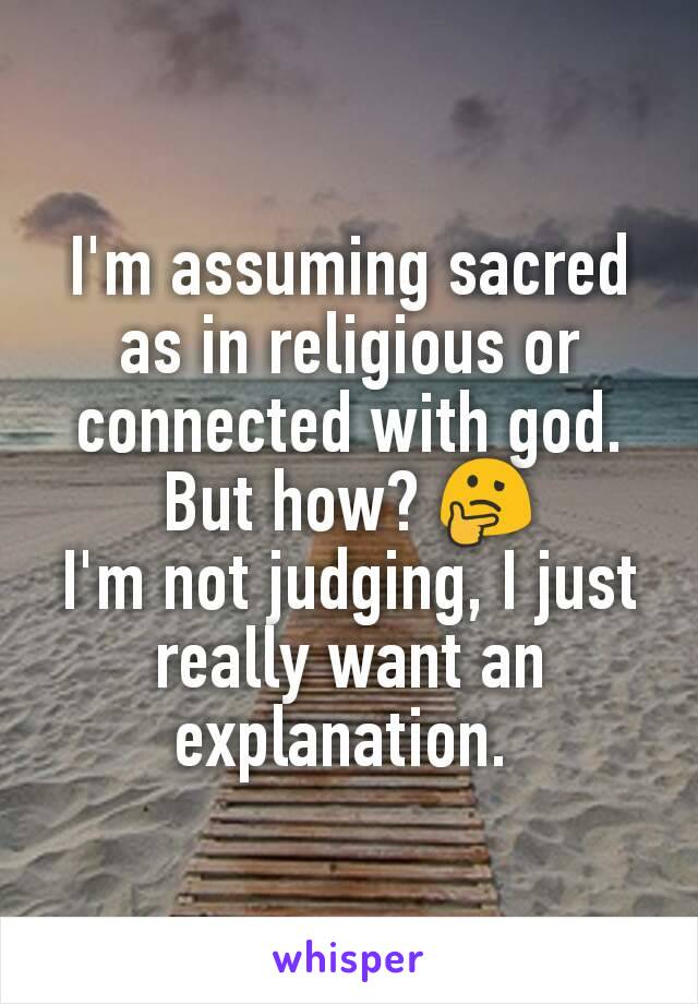 I'm assuming sacred as in religious or connected with god. But how? 🤔
I'm not judging, I just really want an explanation. 