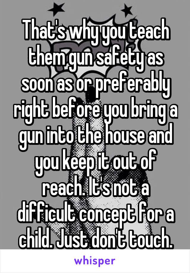 That's why you teach them gun safety as soon as or preferably right before you bring a gun into the house and you keep it out of reach. It's not a difficult concept for a child. Just don't touch.