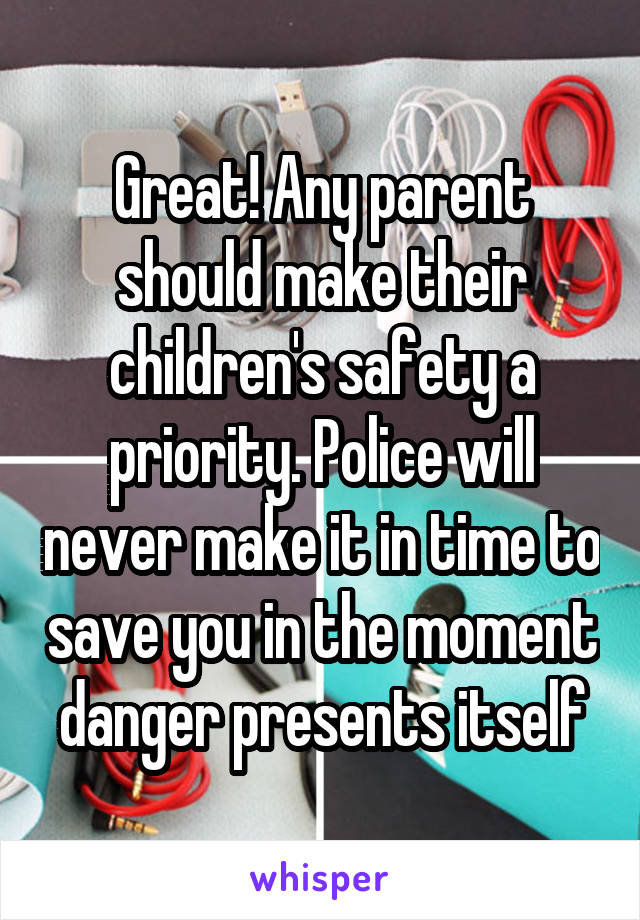 Great! Any parent should make their children's safety a priority. Police will never make it in time to save you in the moment danger presents itself