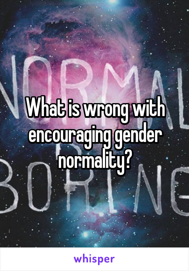 What is wrong with encouraging gender normality?