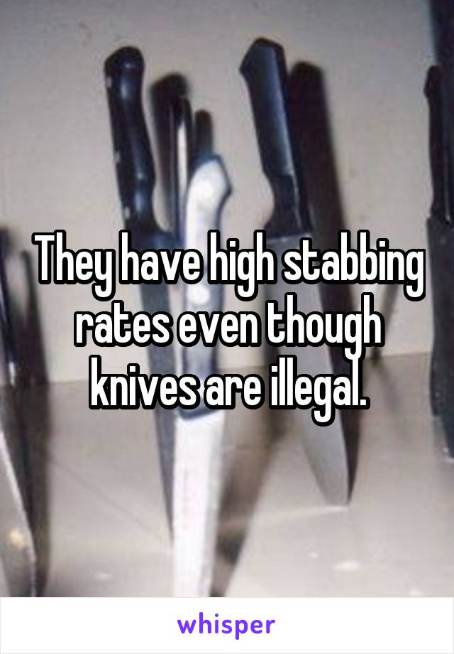 They have high stabbing rates even though knives are illegal.