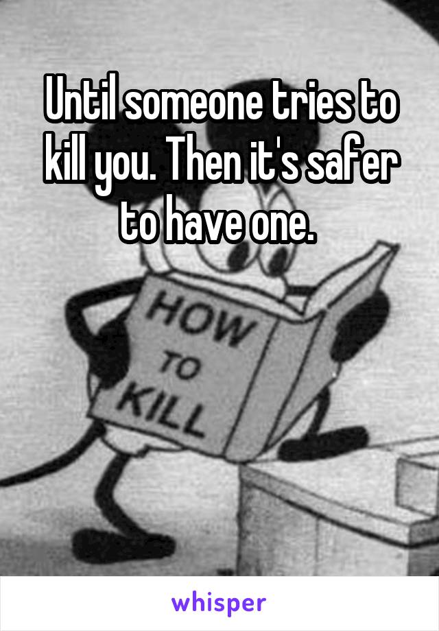 Until someone tries to kill you. Then it's safer to have one. 




