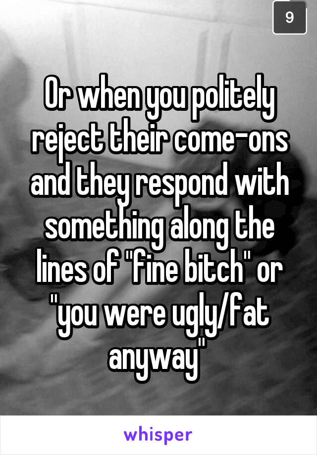 Or when you politely reject their come-ons and they respond with something along the lines of "fine bitch" or "you were ugly/fat anyway" 