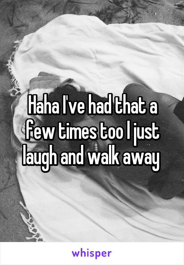 Haha I've had that a few times too I just laugh and walk away 