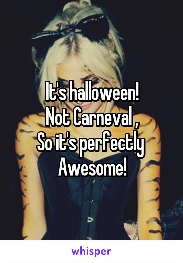 It's halloween!
Not Carneval ,
So it's perfectly 
Awesome!