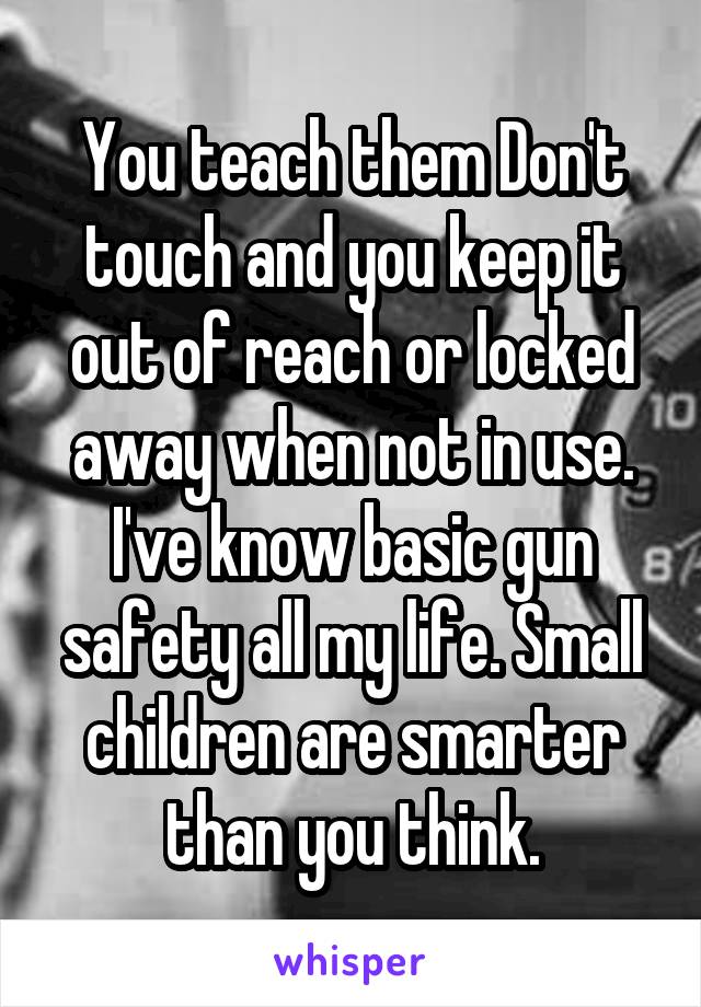 You teach them Don't touch and you keep it out of reach or locked away when not in use. I've know basic gun safety all my life. Small children are smarter than you think.