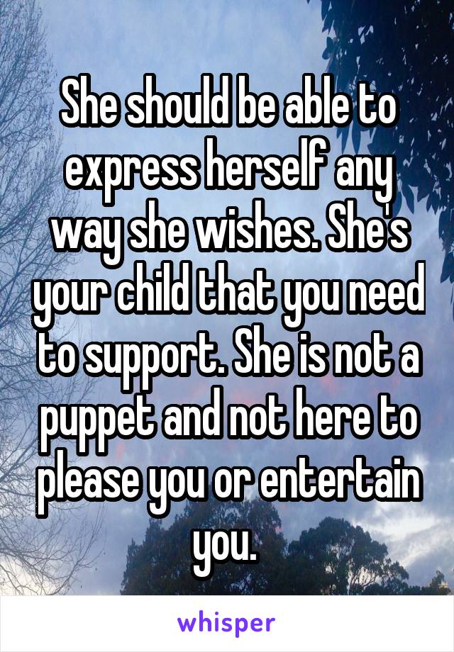 She should be able to express herself any way she wishes. She's your child that you need to support. She is not a puppet and not here to please you or entertain you. 