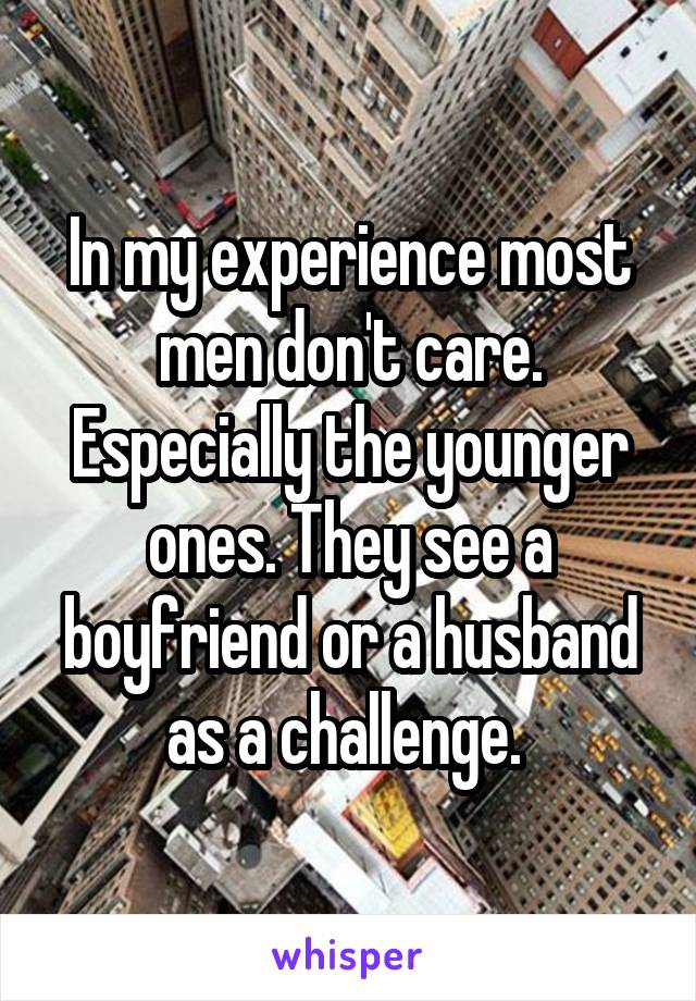 In my experience most men don't care. Especially the younger ones. They see a boyfriend or a husband as a challenge. 