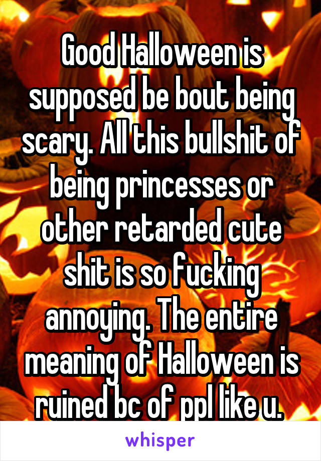 Good Halloween is supposed be bout being scary. All this bullshit of being princesses or other retarded cute shit is so fucking annoying. The entire meaning of Halloween is ruined bc of ppl like u. 