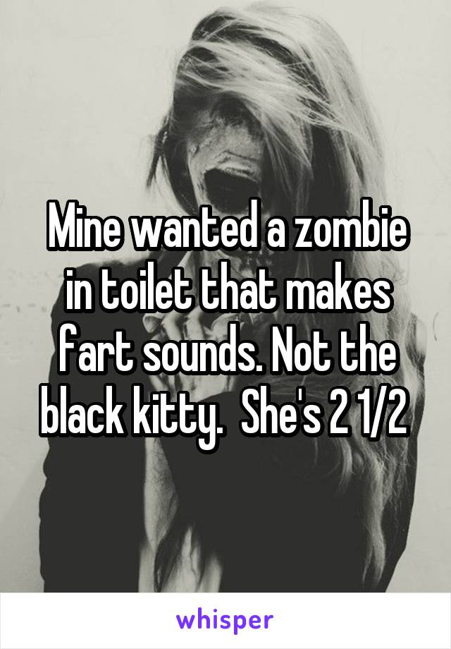 Mine wanted a zombie in toilet that makes fart sounds. Not the black kitty.  She's 2 1/2 