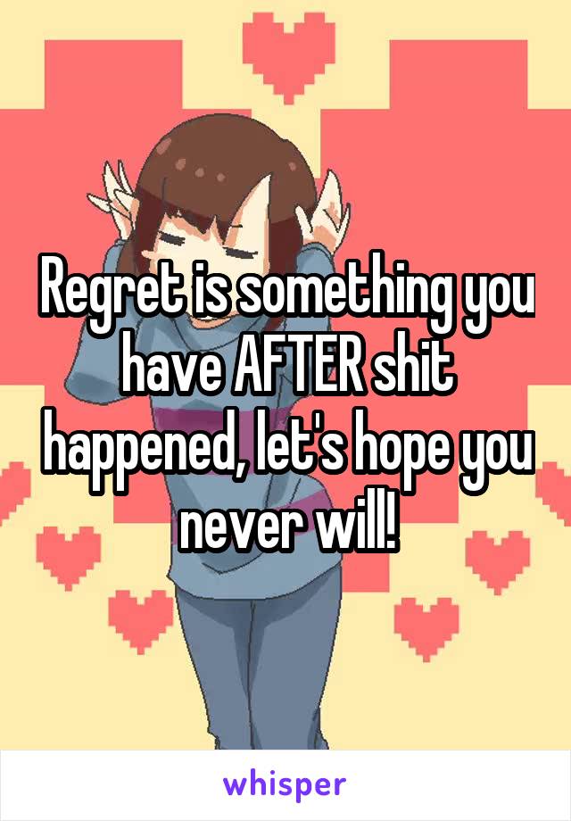 Regret is something you have AFTER shit happened, let's hope you never will!