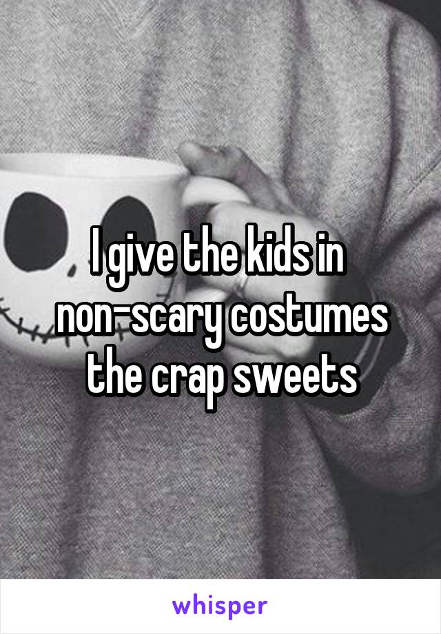 I give the kids in 
non-scary costumes the crap sweets