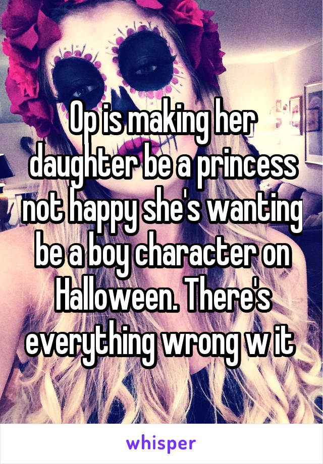 Op is making her daughter be a princess not happy she's wanting be a boy character on Halloween. There's everything wrong w it 